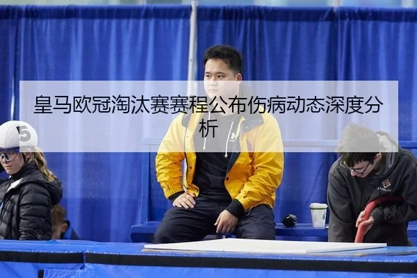 皇马欧冠淘汰赛赛程公布伤病动态深度分析