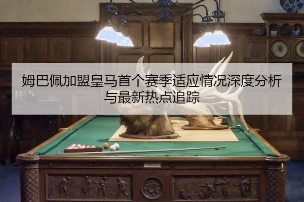 姆巴佩加盟皇马首个赛季适应情况深度分析与最新热点追踪