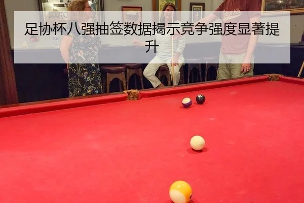 足协杯八强抽签数据揭示竞争强度显著提升